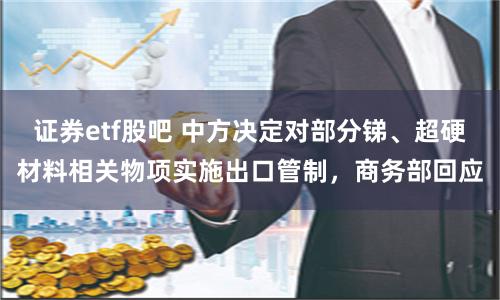 证券etf股吧 中方决定对部分锑、超硬材料相关物项实施出口管制，商务部回应