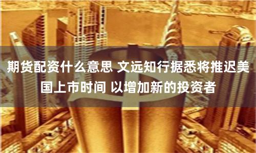 期货配资什么意思 文远知行据悉将推迟美国上市时间 以增加新的投资者