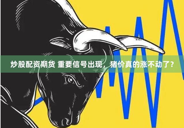 炒股配资期货 重要信号出现，猪价真的涨不动了？