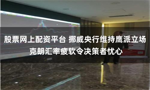 股票网上配资平台 挪威央行维持鹰派立场 克朗汇率疲软令决策者忧心