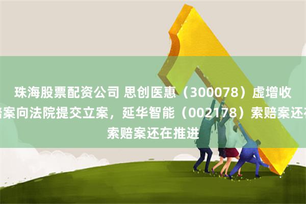 珠海股票配资公司 思创医惠（300078）虚增收入索赔案向法院提交立案，延华智能（002178）索赔案还在推进