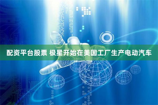 配资平台股票 极星开始在美国工厂生产电动汽车