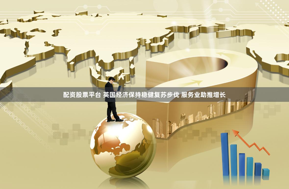 配资股票平台 英国经济保持稳健复苏步伐 服务业助推增长
