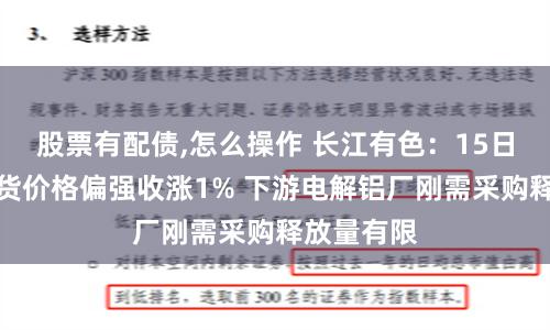 股票有配债,怎么操作 长江有色：15日氧化铝期货价格偏强收涨1% 下游电解铝厂刚需采购释放量有限