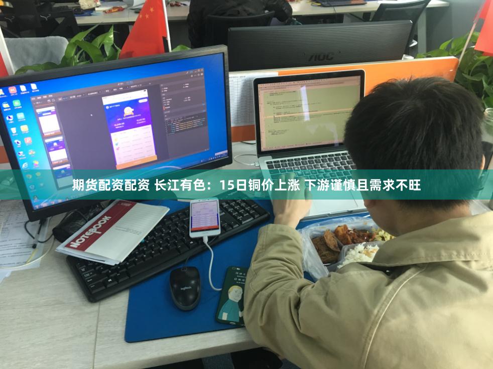 期货配资配资 长江有色：15日铜价上涨 下游谨慎且需求不旺