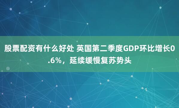 股票配资有什么好处 英国第二季度GDP环比增长0.6%，延续缓慢复苏势头