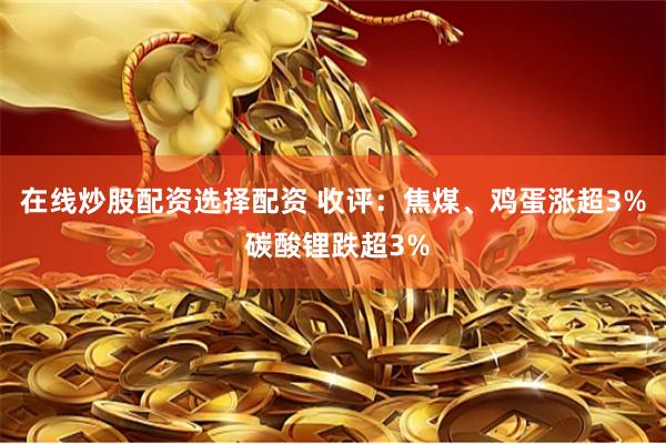 在线炒股配资选择配资 收评：焦煤、鸡蛋涨超3% 碳酸锂跌超3%