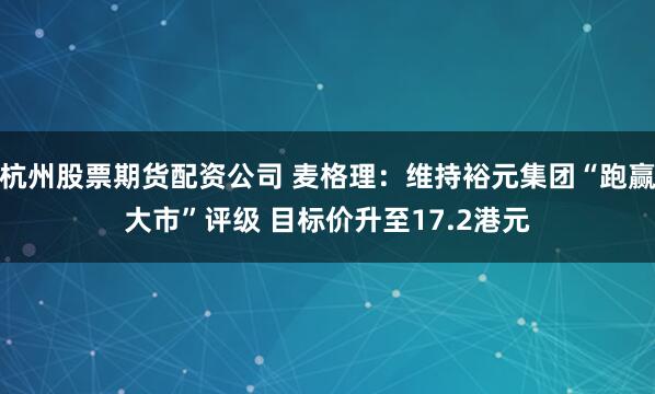 杭州股票期货配资公司 麦格理：维持裕元集团“跑赢大市”评级 目标价升至17.2港元