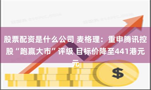 股票配资是什么公司 麦格理：重申腾讯控股“跑赢大市”评级 目标价降至441港元