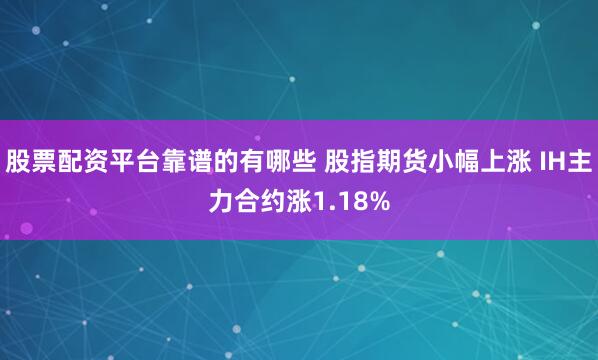 股票配资平台靠谱的有哪些 股指期货小幅上涨 IH主力合约涨1.18%
