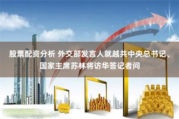 股票配资分析 外交部发言人就越共中央总书记、国家主席苏林将访华答记者问