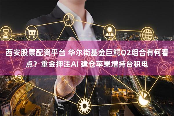 西安股票配资平台 华尔街基金巨鳄Q2组合有何看点？重金押注AI 建仓苹果增持台积电