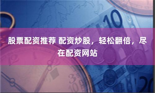 股票配资推荐 配资炒股，轻松翻倍，尽在配资网站
