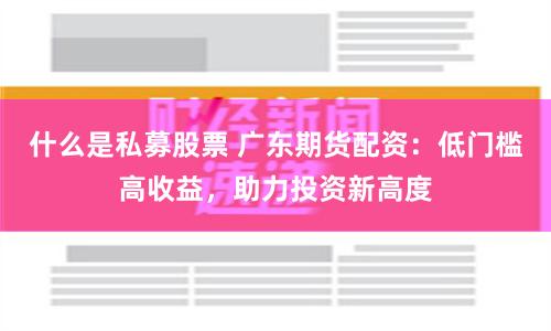 什么是私募股票 广东期货配资：低门槛高收益，助力投资新高度