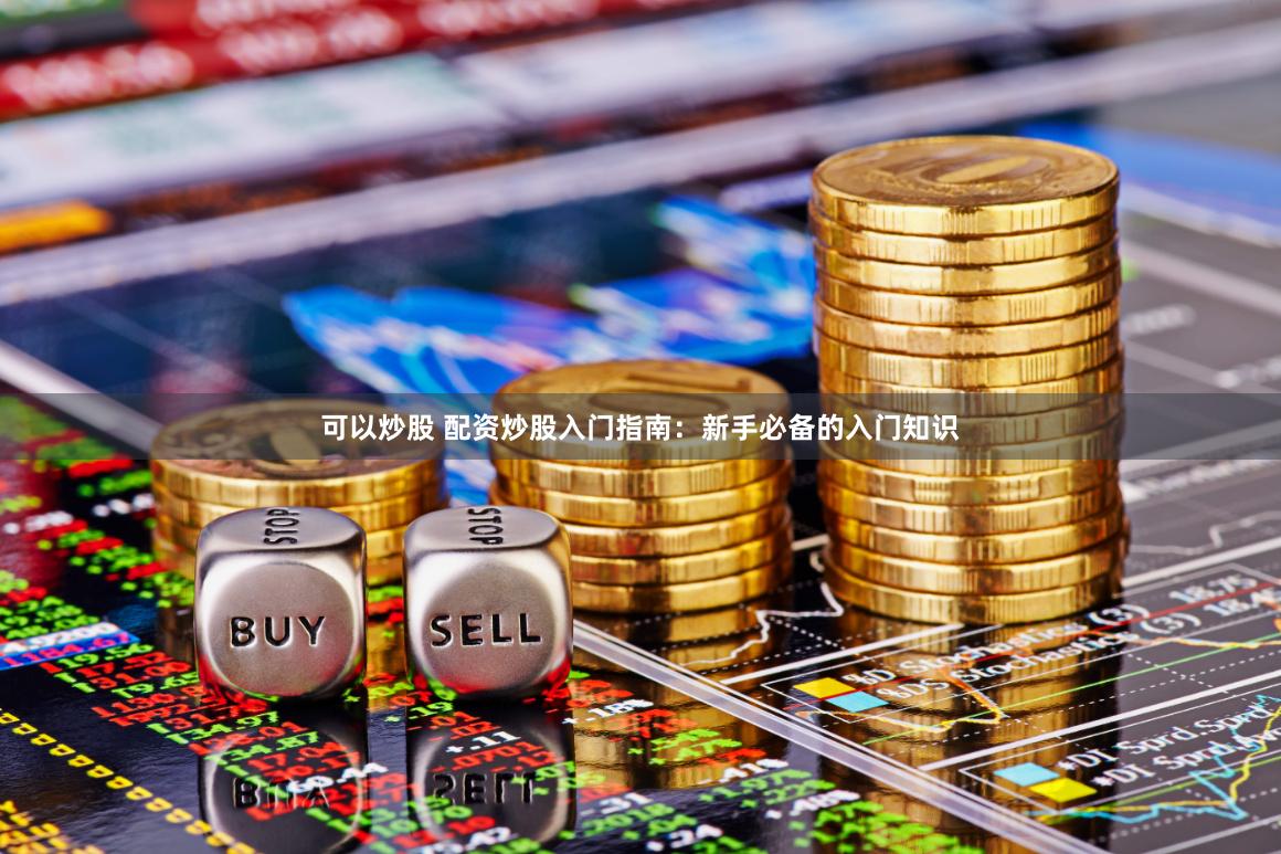 可以炒股 配资炒股入门指南：新手必备的入门知识