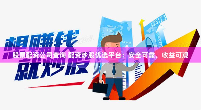 股票配资公司查询 配资炒股优选平台：安全可靠，收益可观