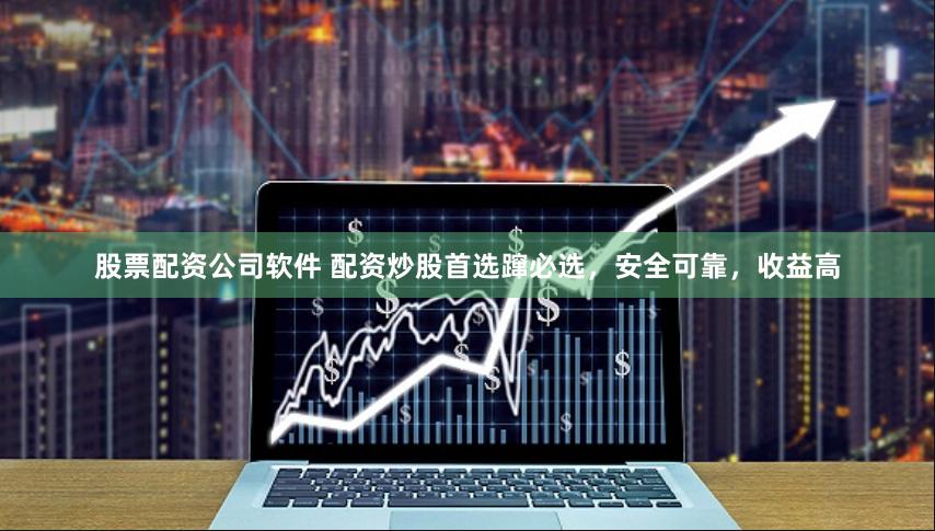 股票配资公司软件 配资炒股首选蹿必选，安全可靠，收益高
