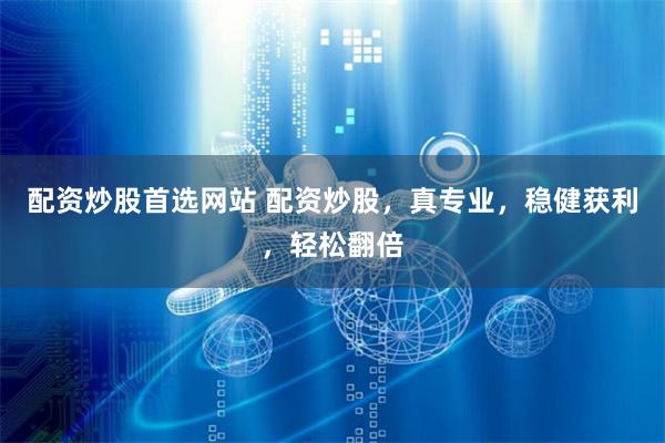 配资炒股首选网站 配资炒股，真专业，稳健获利，轻松翻倍