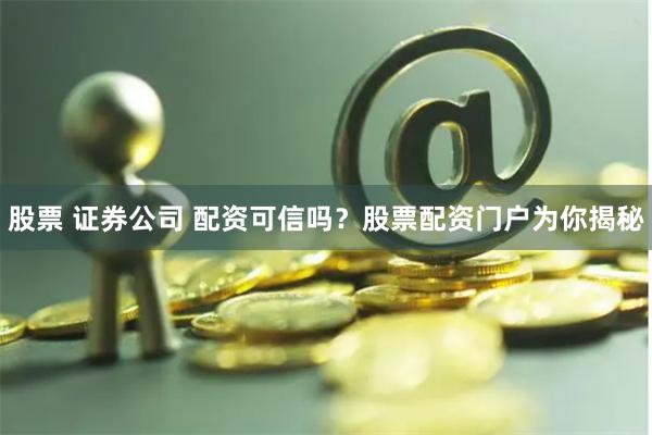 股票 证券公司 配资可信吗？股票配资门户为你揭秘