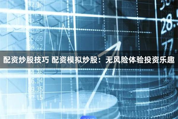 配资炒股技巧 配资模拟炒股：无风险体验投资乐趣