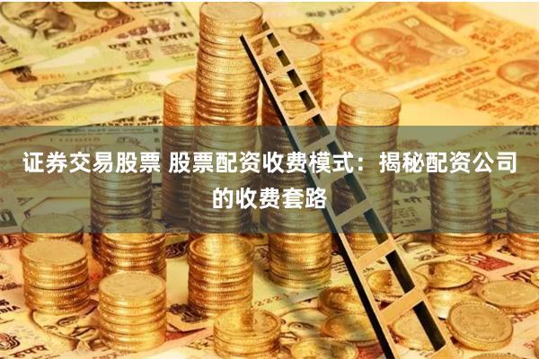 证券交易股票 股票配资收费模式：揭秘配资公司的收费套路