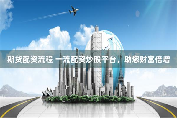 期货配资流程 一流配资炒股平台，助您财富倍增