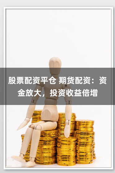 股票配资平仓 期货配资：资金放大，投资收益倍增