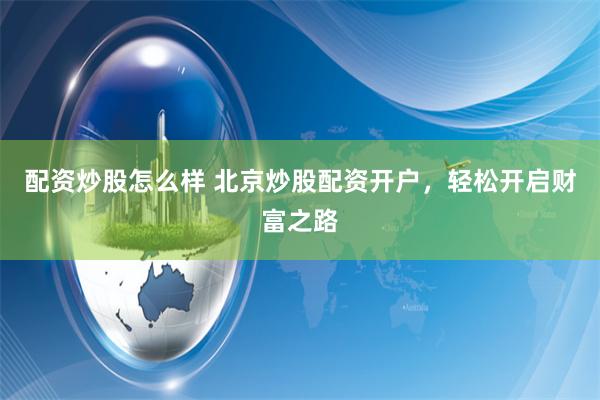 配资炒股怎么样 北京炒股配资开户，轻松开启财富之路