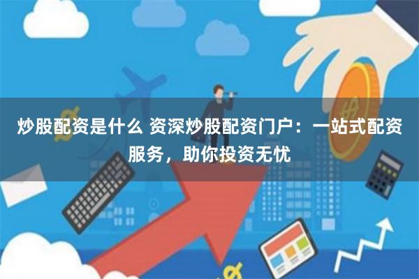 炒股配资是什么 资深炒股配资门户：一站式配资服务，助你投资无忧