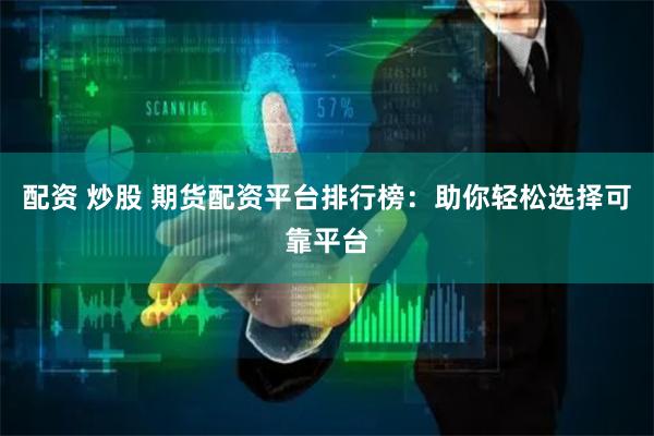 配资 炒股 期货配资平台排行榜：助你轻松选择可靠平台
