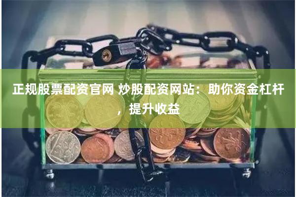 正规股票配资官网 炒股配资网站：助你资金杠杆，提升收益