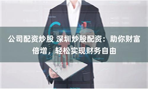 公司配资炒股 深圳炒股配资：助你财富倍增，轻松实现财务自由