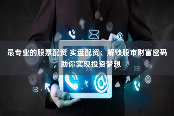 最专业的股票配资 实盘配资：解锁股市财富密码，助你实现投资梦想