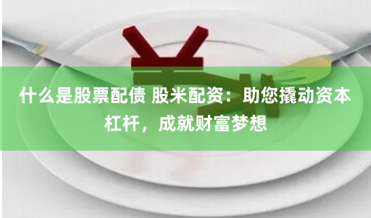 什么是股票配债 股米配资：助您撬动资本杠杆，成就财富梦想