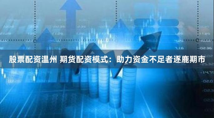 股票配资温州 期货配资模式：助力资金不足者逐鹿期市