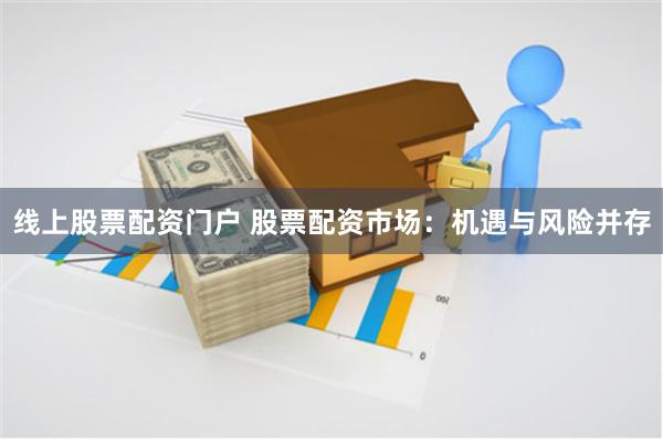 线上股票配资门户 股票配资市场：机遇与风险并存