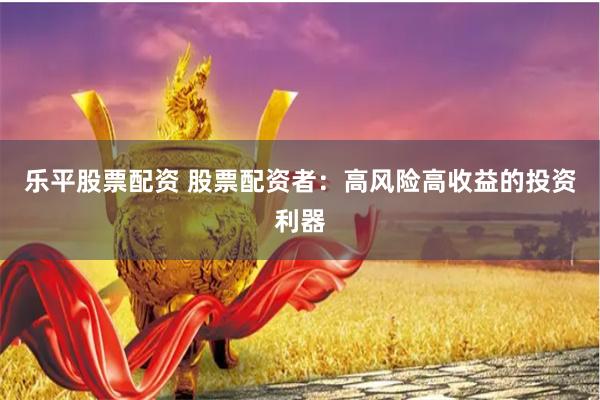 乐平股票配资 股票配资者：高风险高收益的投资利器