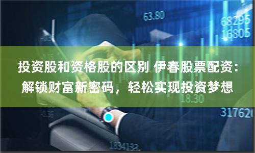 投资股和资格股的区别 伊春股票配资：解锁财富新密码，轻松实现投资梦想