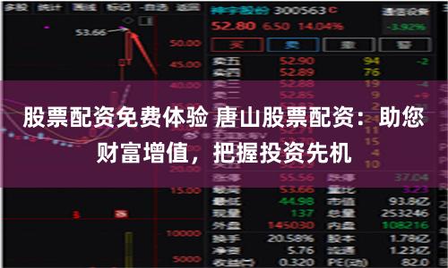 股票配资免费体验 唐山股票配资：助您财富增值，把握投资先机