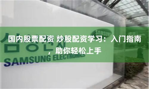 国内股票配资 炒股配资学习：入门指南，助你轻松上手