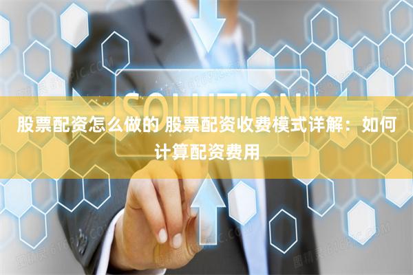 股票配资怎么做的 股票配资收费模式详解：如何计算配资费用