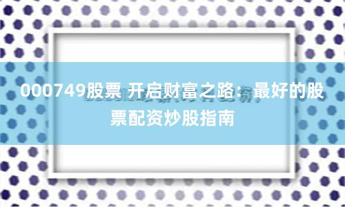 000749股票 开启财富之路：最好的股票配资炒股指南