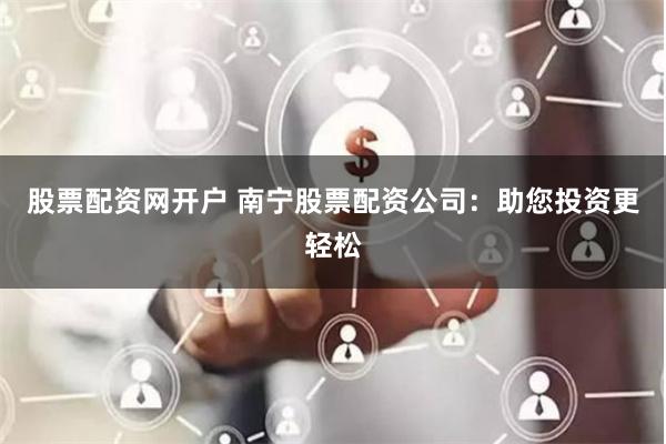 股票配资网开户 南宁股票配资公司：助您投资更轻松