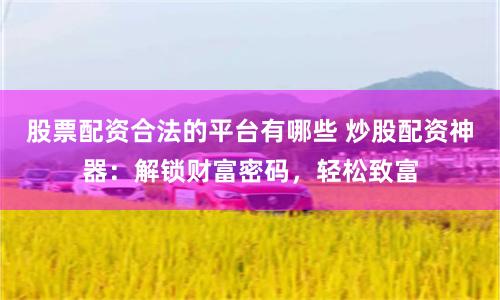 股票配资合法的平台有哪些 炒股配资神器:解锁财富密码,轻松致富