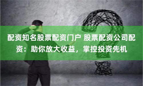 配资知名股票配资门户 股票配资公司配资：助你放大收益，掌控投资先机