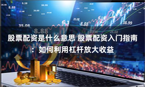 股票配资是什么意思 股票配资入门指南：如何利用杠杆放大收益