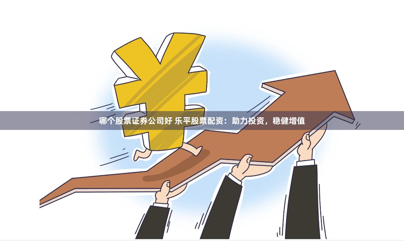 哪个股票证券公司好 乐平股票配资：助力投资，稳健增值