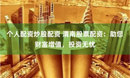 个人配资炒股配资 渭南股票配资：助您财富增值，投资无忧