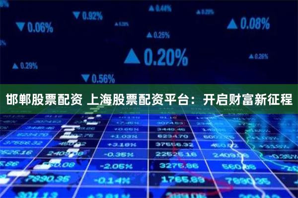 邯郸股票配资 上海股票配资平台：开启财富新征程