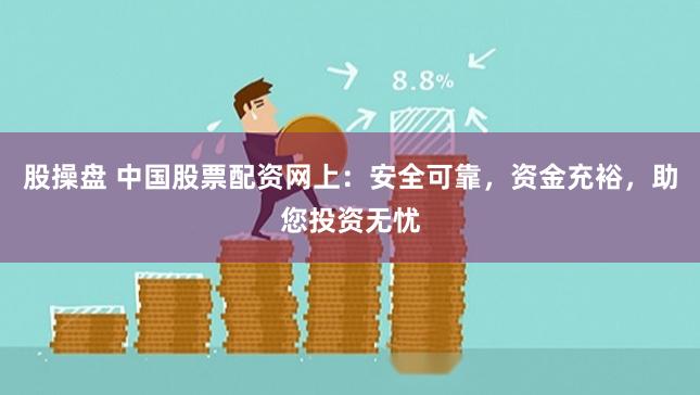 股操盘 中国股票配资网上：安全可靠，资金充裕，助您投资无忧
